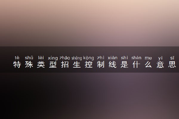 特殊类型招生控制线是什么意思 和一本线有什么区别