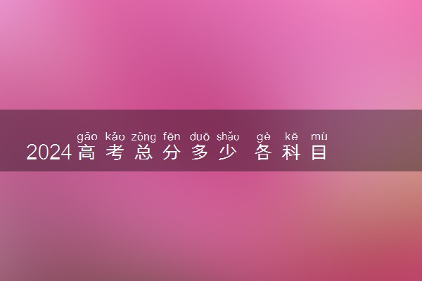 2024高考总分多少 各科目分别多少分