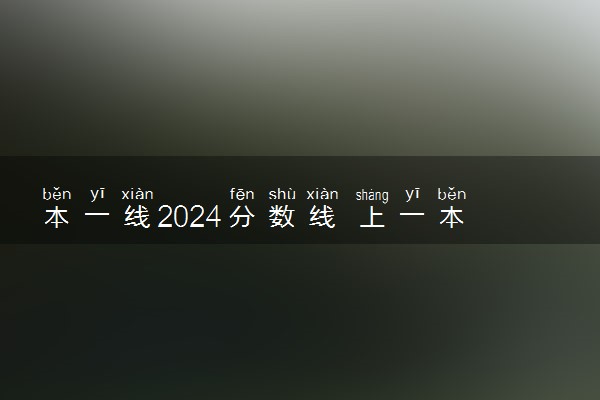 本一线2024分数线 上一本大概要多少分