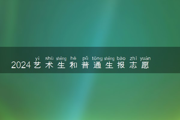 2024艺术生和普通生报志愿一样吗 艺考生能否兼报