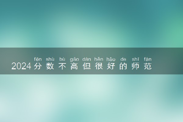 2024分数不高但很好的师范大学 哪些院校好考