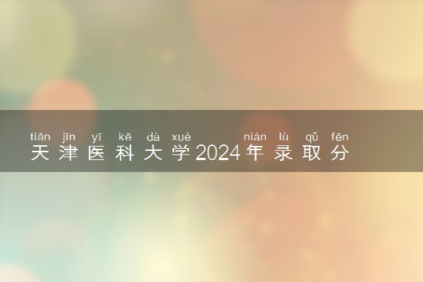 天津医科大学2024年录取分数线 各专业录取最低分及位次