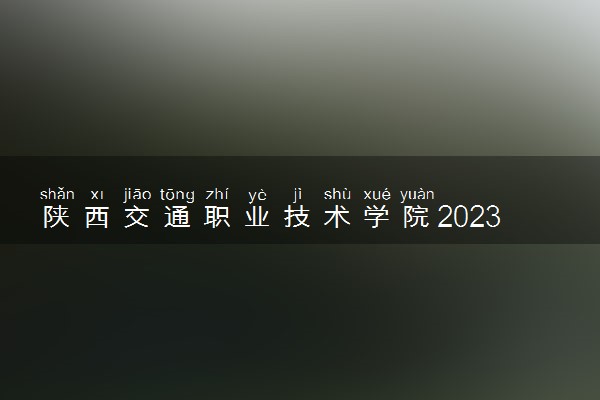 陕西交通职业技术学院2023全国各省录取分数线及最低位次 高考多少分能上