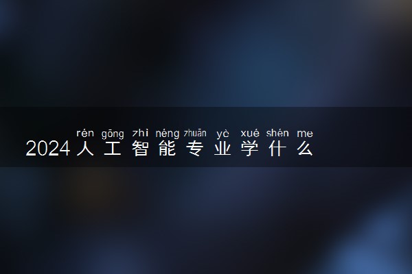 2024人工智能专业学什么 有哪些课程