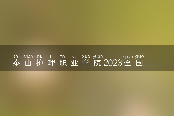 泰山护理职业学院2023全国各省录取分数线及最低位次 高考多少分能上