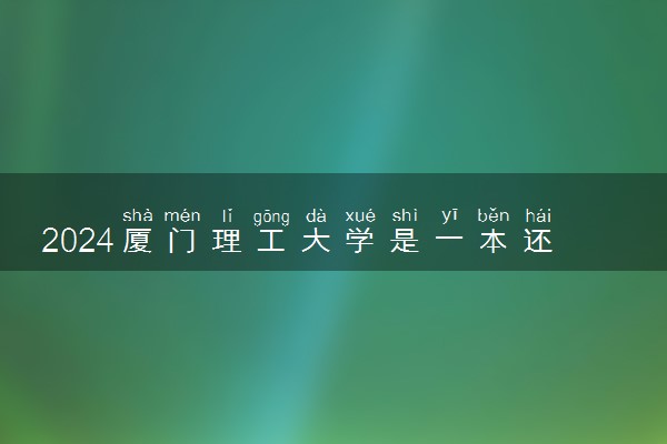 2024厦门理工大学是一本还是二本 含金量高吗