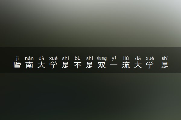 暨南大学是不是双一流大学 是名校吗评价怎么样好不好