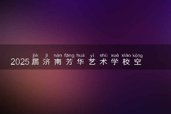 2025届济南芳华艺术学校空乘专业招生简章
