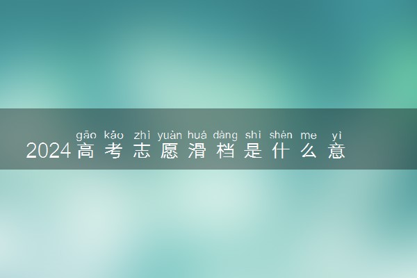 2024高考志愿滑档是什么意思 为什么会滑档