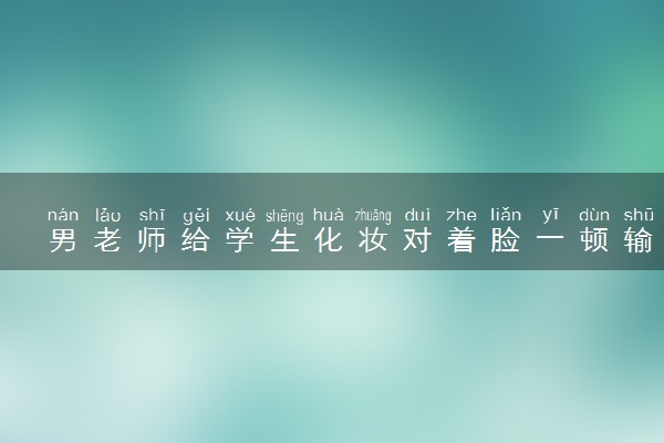 男老师给学生化妆对着脸一顿输出 什么情况