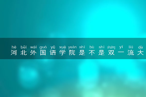 河北外国语学院是不是双一流大学 是名校吗评价怎么样好不好