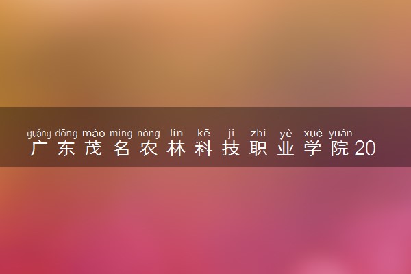 广东茂名农林科技职业学院2023全国各省录取分数线及最低位次 高考多少分能上