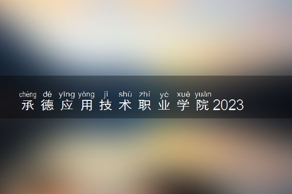 承德应用技术职业学院2023全国各省录取分数线及最低位次 高考多少分能上