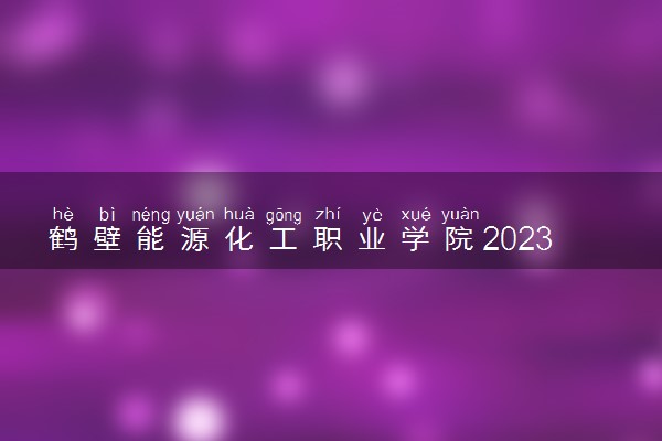 鹤壁能源化工职业学院2023全国各省录取分数线及最低位次 高考多少分能上