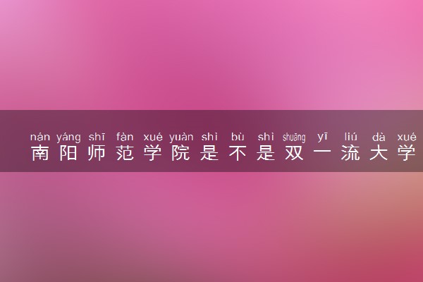 南阳师范学院是不是双一流大学 是名校吗评价怎么样好不好