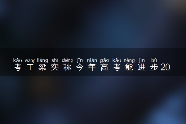 考王梁实称今年高考能进步200分 具体怎么回事