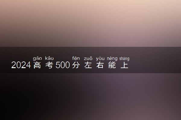 2024高考500分左右能上什么样的大学 学校名单整理
