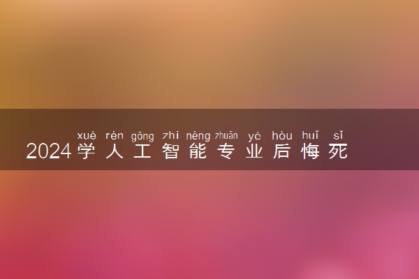 2024学人工智能专业后悔死了 人工智能专业就业前景怎么样
