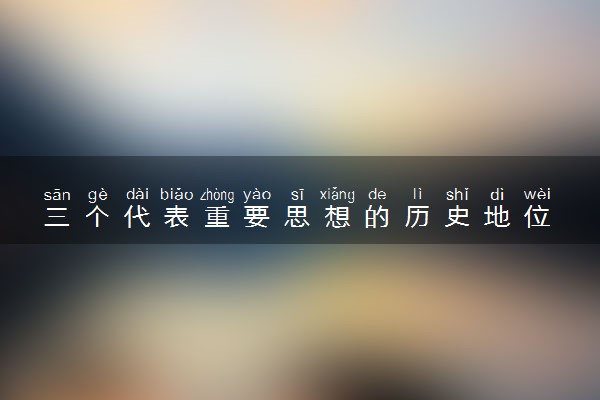 三个代表重要思想的历史地位 主要内容是什么