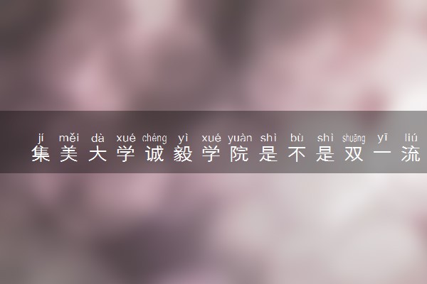 集美大学诚毅学院是不是双一流大学 是名校吗评价怎么样好不好
