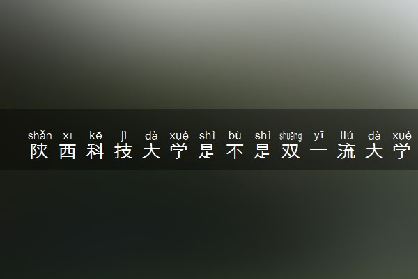 陕西科技大学是不是双一流大学 是名校吗评价怎么样好不好