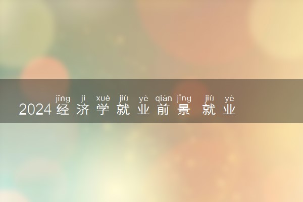 2024经济学就业前景 就业方向有什么