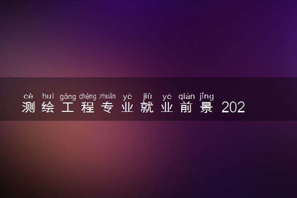 测绘工程专业就业前景 2024好找工作吗