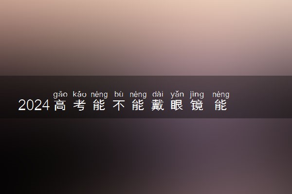 2024高考能不能戴眼镜 能带隐形眼镜吗