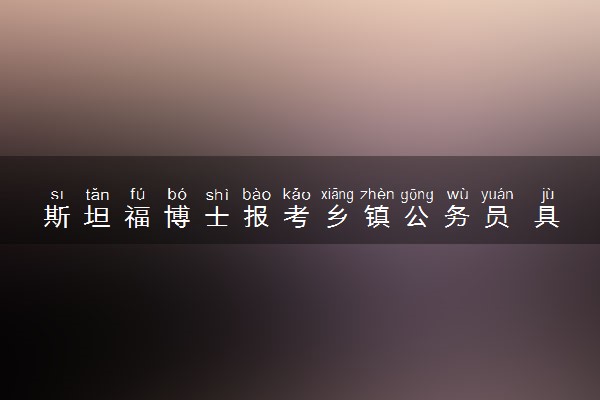 斯坦福博士报考乡镇公务员 具体什么情况