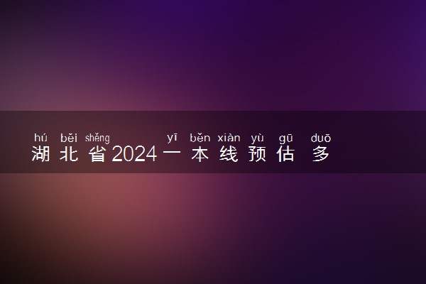 湖北省2024一本线预估 多少分能考上大学