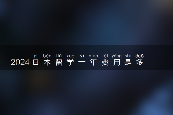 2024日本留学一年费用是多少钱 条件和要求是什么