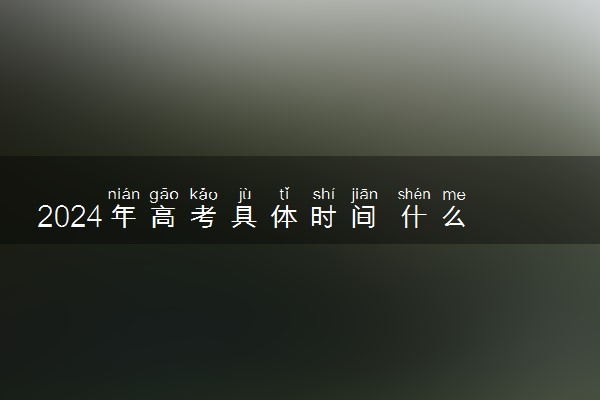 2024年高考具体时间 什么时候考试