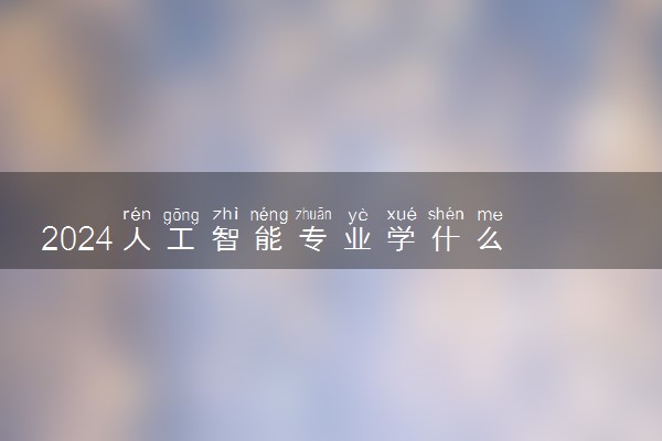 2024人工智能专业学什么 就业方向有哪些