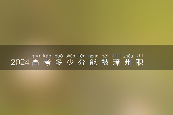 2024高考多少分能被漳州职业技术学院录取（附2023各省最低录取分数线及位次）