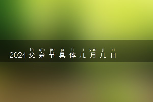 2024父亲节具体几月几日 具体哪一天是父亲节