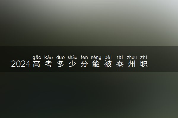 2024高考多少分能被泰州职业技术学院录取（附2023各省最低录取分数线及位次）