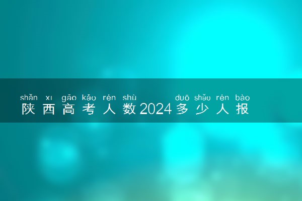 陕西高考人数2024多少人报名 陕西高考报名人数预测