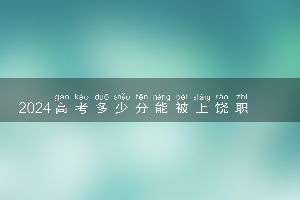 2024高考多少分能被上饶职业技术学院录取（附2023各省最低录取分数线及位次）