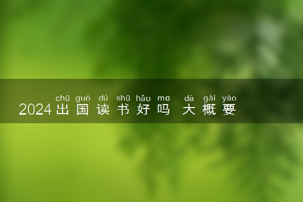2024出国读书好吗 大概要多少钱