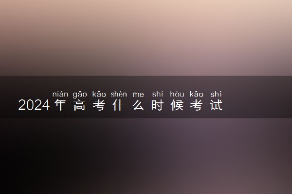 2024年高考什么时候考试 持续几天