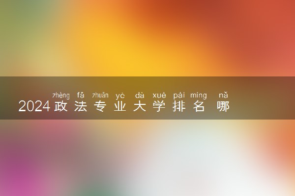 2024政法专业大学排名 哪些大学比较好