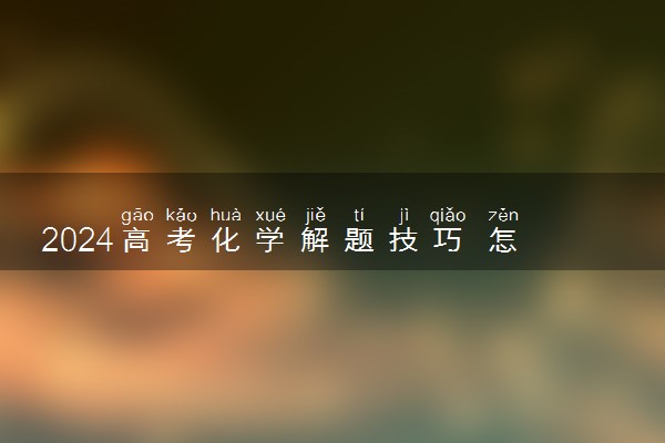 2024高考化学解题技巧 怎么答题得分高