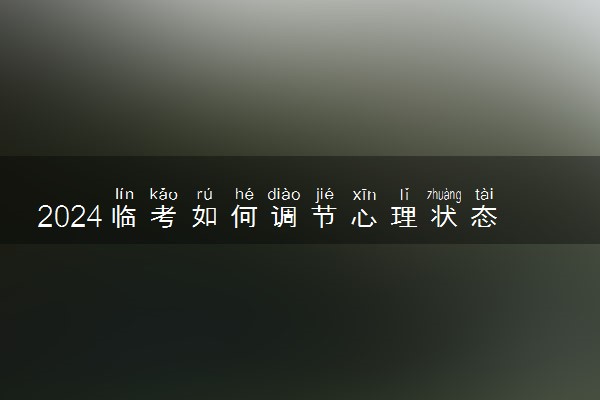 2024临考如何调节心理状态 高考生心理压力大怎么办