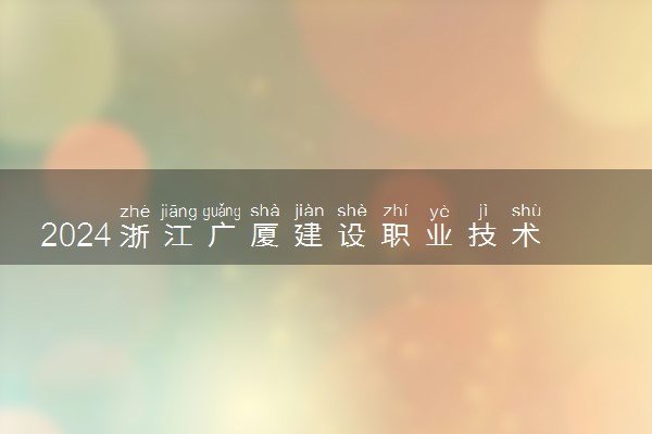 2024浙江广厦建设职业技术大学各专业录取分数线及位次 各省录取最低分是多少