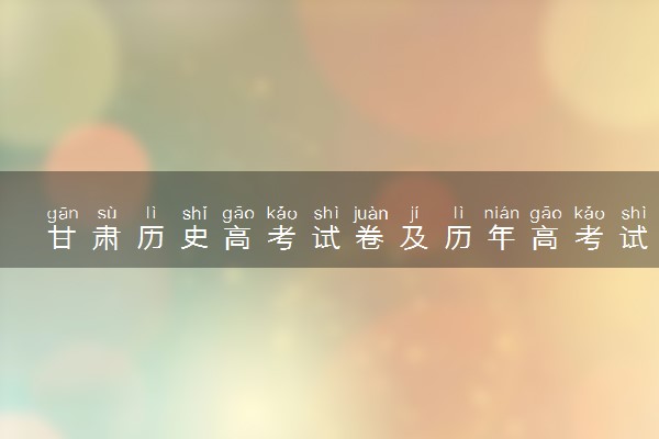 甘肃历史高考试卷及历年高考试题 (2024考后更新)