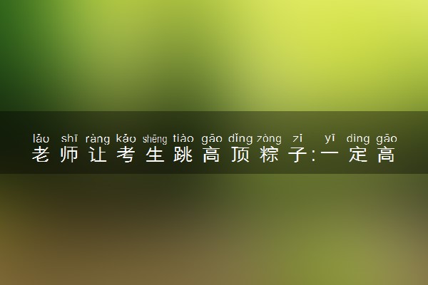 老师让考生跳高顶粽子:一定高“中” 具体什么情况