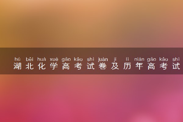 湖北化学高考试卷及历年高考试题 (2024考后更新)