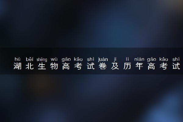 湖北生物高考试卷及历年高考试题 (2024考后更新)