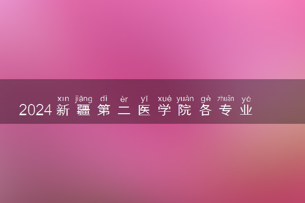 2024新疆第二医学院各专业录取分数线及位次 各省录取最低分是多少