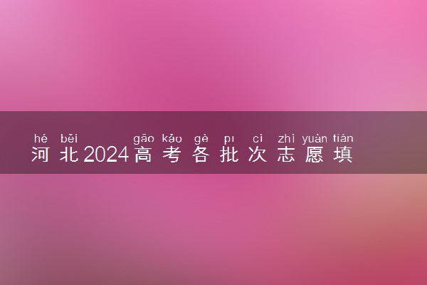 河北2024高考各批次志愿填报时间 什么时候截止